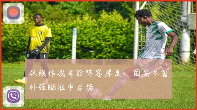 双线作战考验阵容厚度，国安冬窗补强瞄准中后场