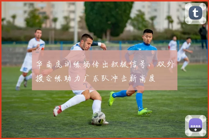 华南虎训练场传出积极信号，双外援合练助力广东队冲击新高度