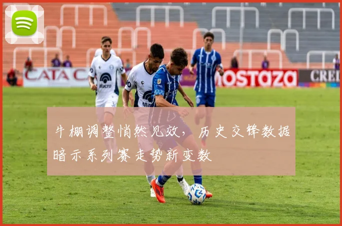 牛棚调整悄然见效,历史交锋数据暗示系列赛走势新变数