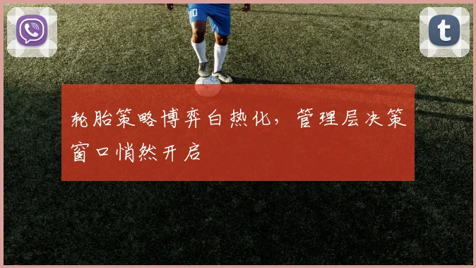 轮胎策略博弈白热化,管理层决策窗口悄然开启