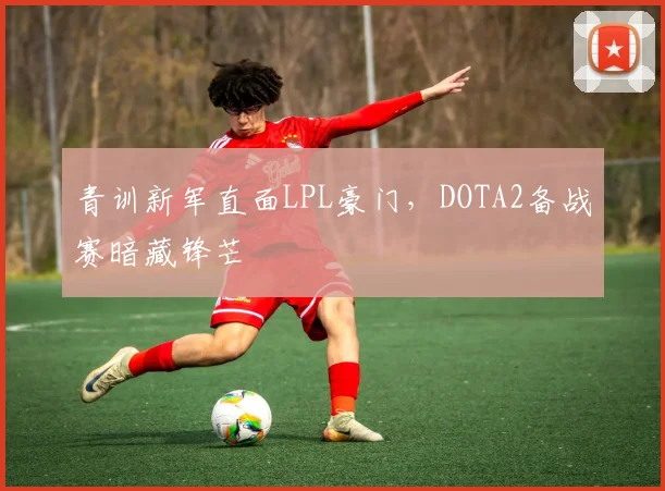 青训新军直面LPL豪门，DOTA2备战赛暗藏锋芒
