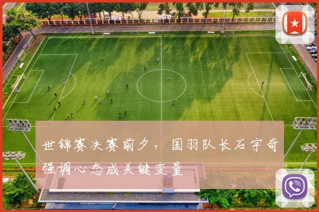世锦赛决赛前夕,国羽队长石宇奇强调心态成关键变量