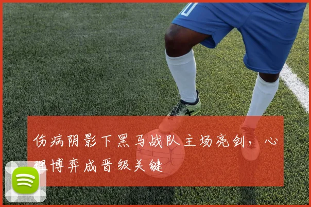 伤病阴影下黑马战队主场亮剑，心理博弈成晋级关键