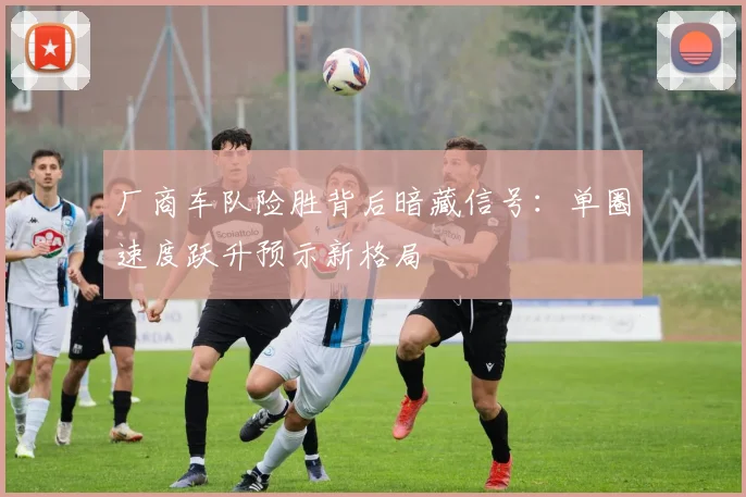 厂商车队险胜背后暗藏信号：单圈速度跃升预示新格局