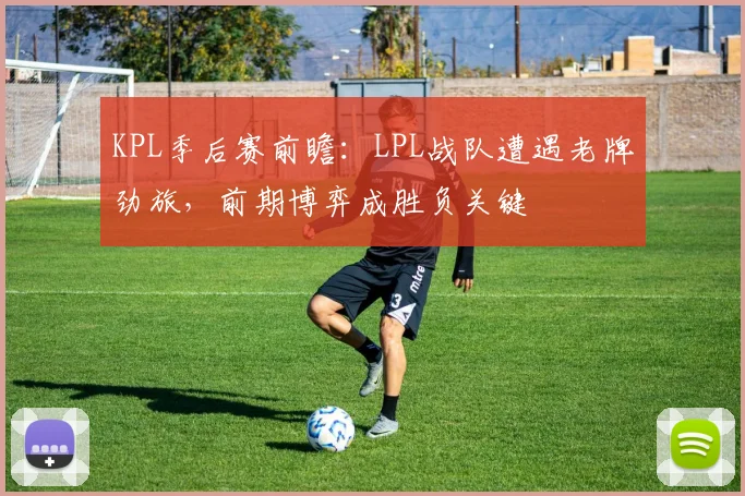 KPL季后赛前瞻:LPL战队遭遇老牌劲旅,前期博弈成胜负关键