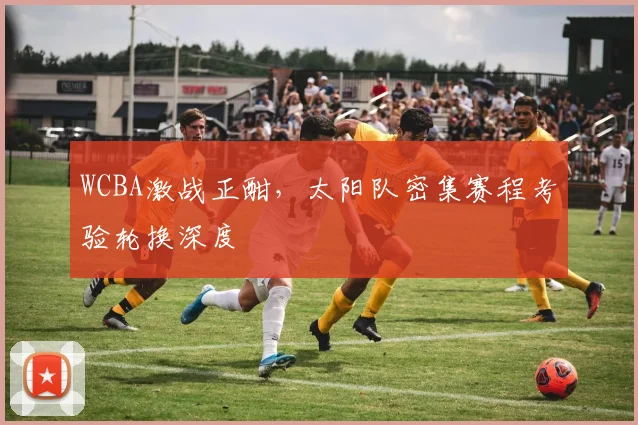 WCBA激战正酣，太阳队密集赛程考验轮换深度
