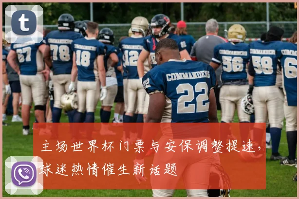 主场世界杯门票与安保调整提速,球迷热情催生新话题