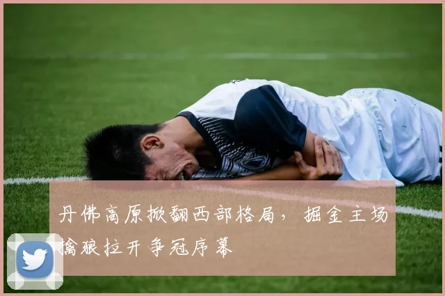 丹佛高原掀翻西部格局，掘金主场擒狼拉开争冠序幕
