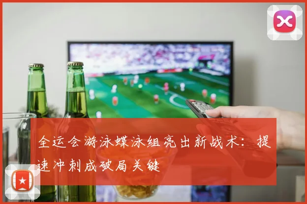 全运会游泳蝶泳组亮出新战术：提速冲刺成破局关键