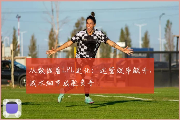 从数据看LPL进化：运营效率飙升，战术细节成胜负手
