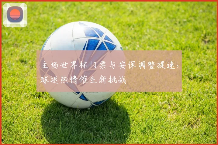 主场世界杯门票与安保调整提速,球迷热情催生新挑战
