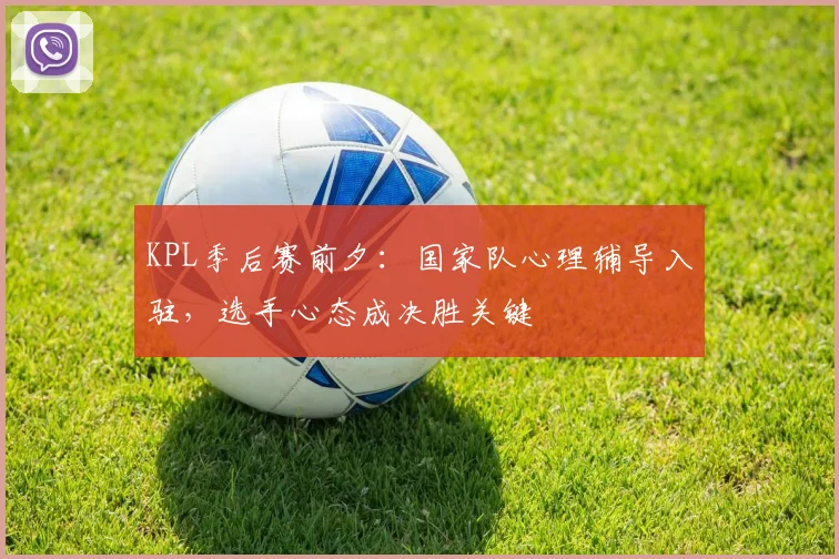 KPL季后赛前夕：国家队心理辅导入驻，选手心态成决胜关键
