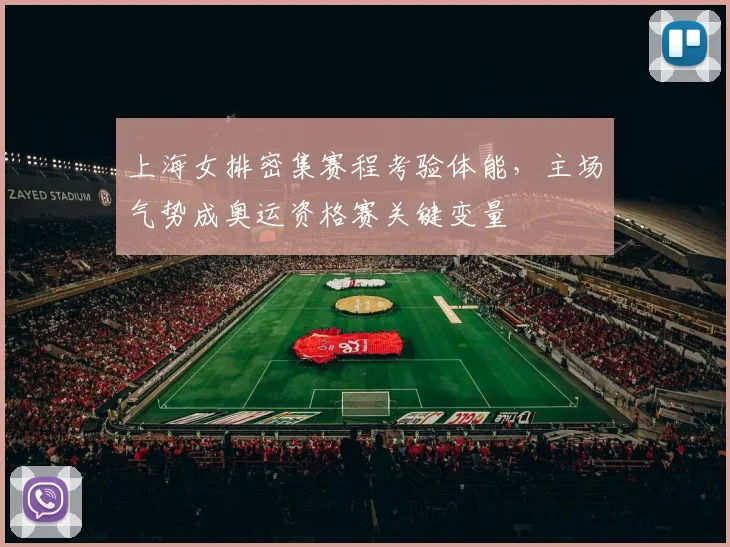 上海女排密集赛程考验体能，主场气势成奥运资格赛关键变量