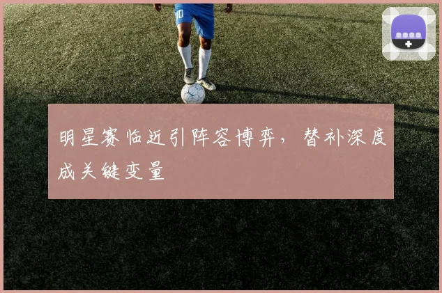 明星赛临近引阵容博弈,替补深度成关键变量