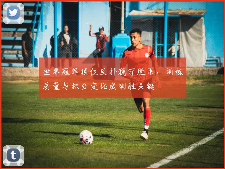 世界冠军顶住反扑稳守胜果,训练质量与积分变化成制胜关键