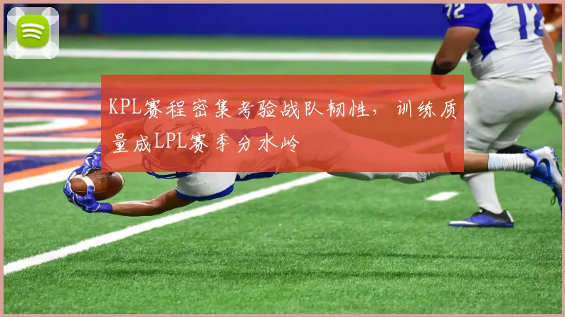 KPL赛程密集考验战队韧性，训练质量成LPL赛季分水岭