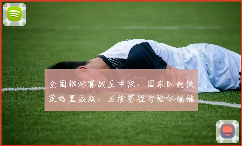 全国锦标赛战至中段，国家队轮换策略显成效，后续赛程考验体能储备