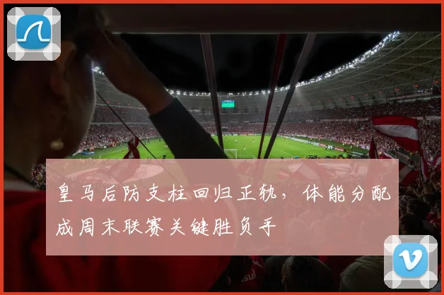皇马后防支柱回归正轨,体能分配成周末联赛关键胜负手