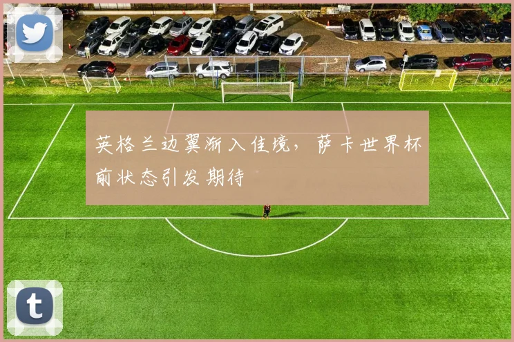 英格兰边翼渐入佳境,萨卡世界杯前状态引发期待