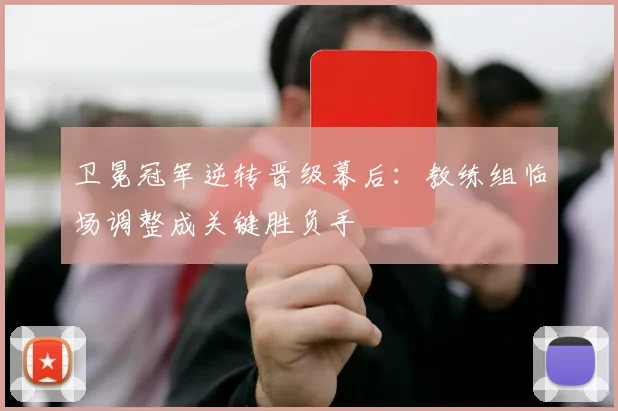 卫冕冠军逆转晋级幕后:教练组临场调整成关键胜负手