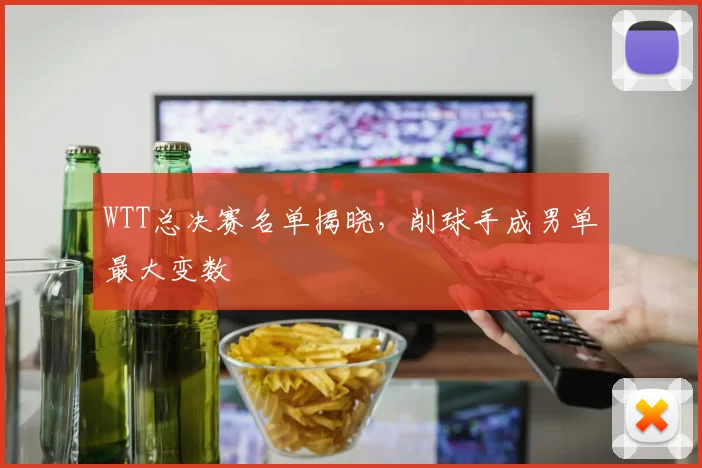WTT总决赛名单揭晓,削球手成男单最大变数