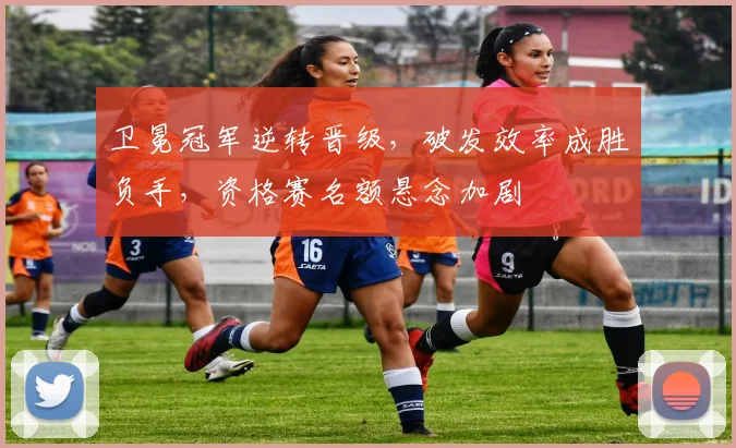 卫冕冠军逆转晋级,破发效率成胜负手,资格赛名额悬念加剧