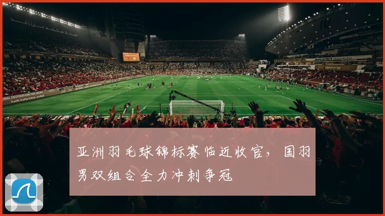 亚洲羽毛球锦标赛临近收官，国羽男双组合全力冲刺争冠