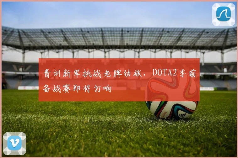 青训新军挑战老牌劲旅，DOTA2季前备战赛即将打响
