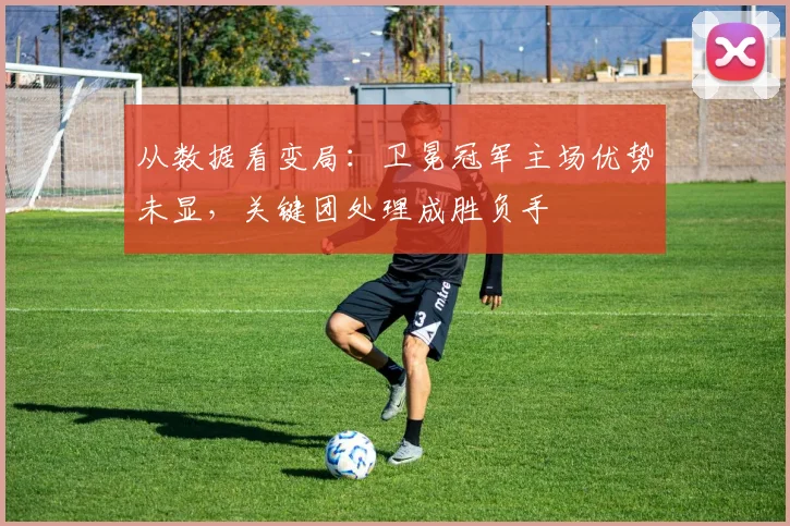 从数据看变局：卫冕冠军主场优势未显，关键团处理成胜负手