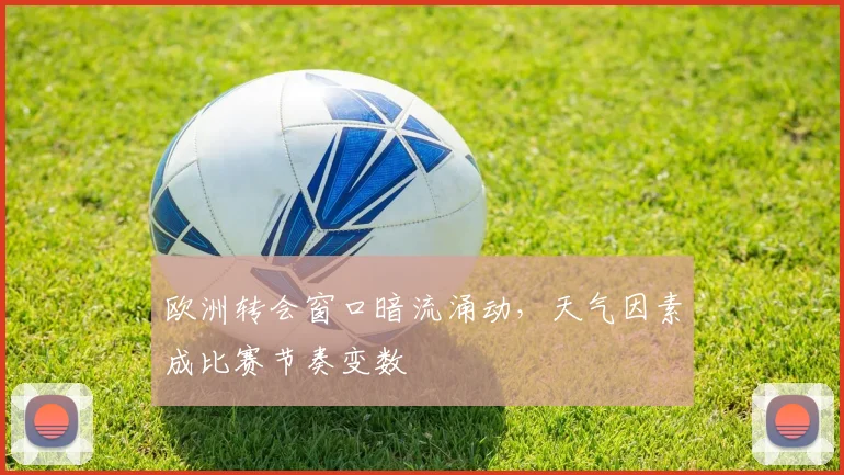 欧洲转会窗口暗流涌动,天气因素成比赛节奏变数