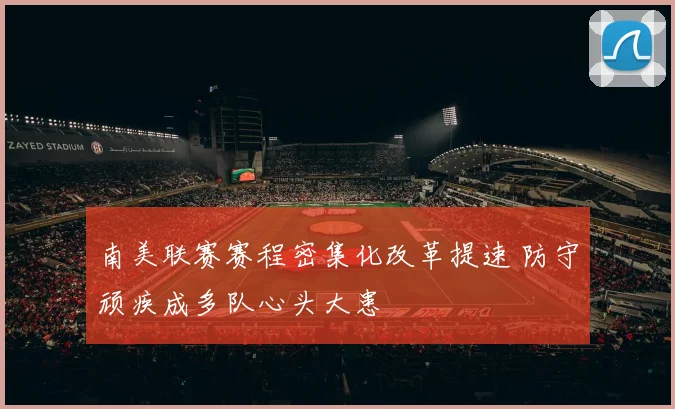 南美联赛赛程密集化改革提速 防守顽疾成多队心头大患