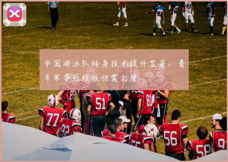 中国游泳队转身技术提升显著，青年军争冠短板仍需打磨