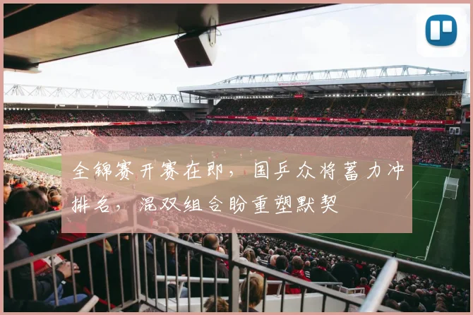 全锦赛开赛在即,国乒众将蓄力冲排名,混双组合盼重塑默契