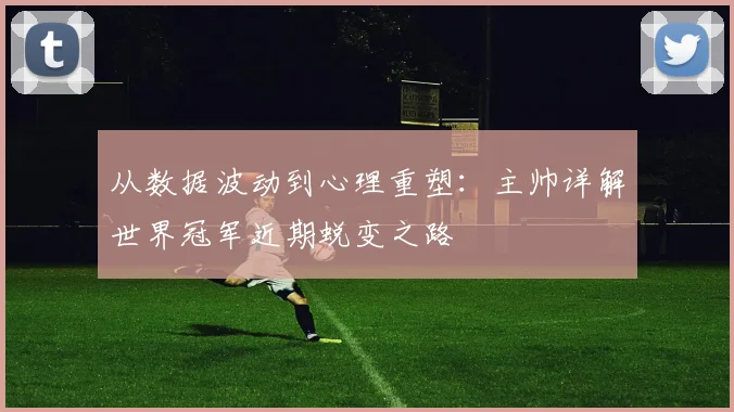 从数据波动到心理重塑：主帅详解世界冠军近期蜕变之路