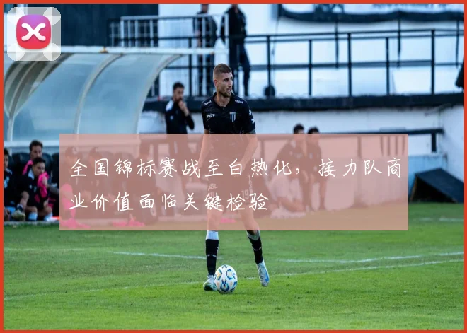 全国锦标赛战至白热化，接力队商业价值面临关键检验