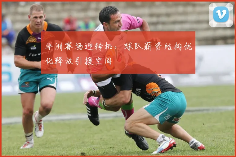 非洲赛场迎转机,球队薪资结构优化释放引援空间