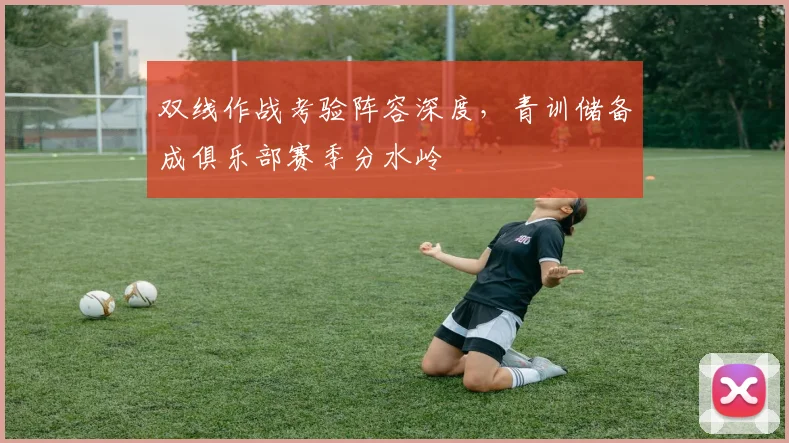 双线作战考验阵容深度，青训储备成俱乐部赛季分水岭