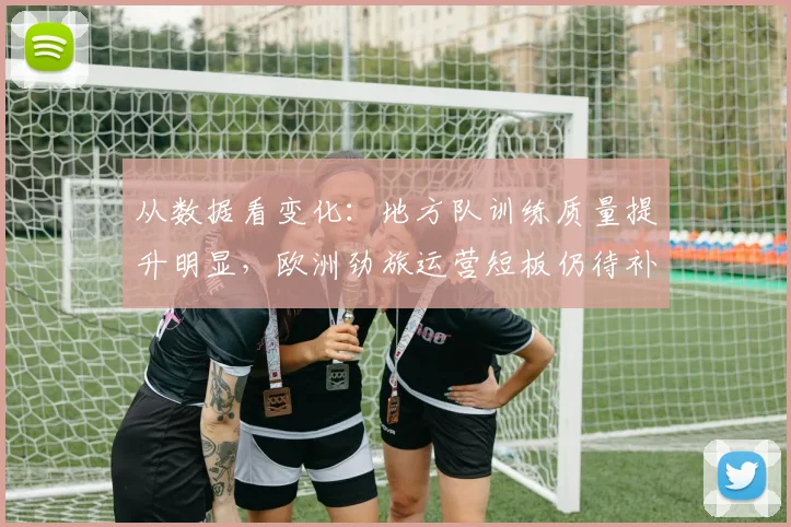 从数据看变化：地方队训练质量提升明显，欧洲劲旅运营短板仍待补强