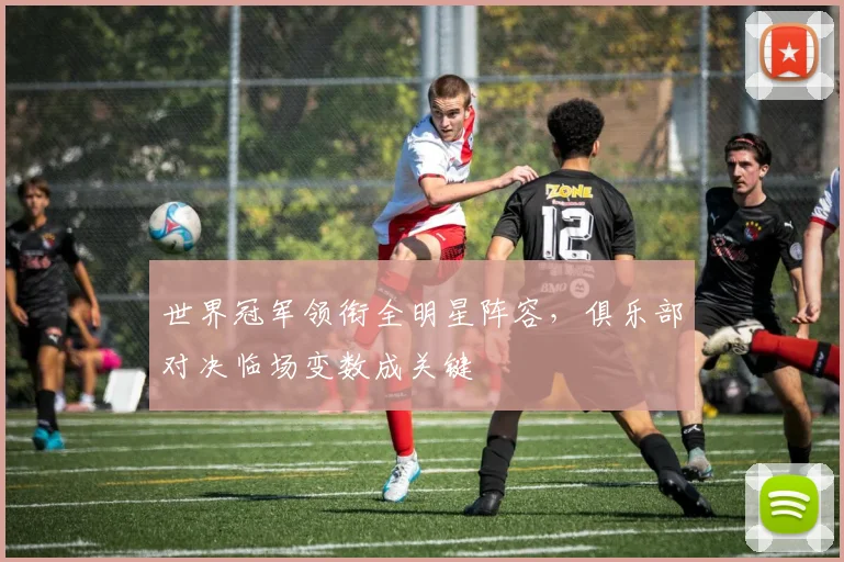 世界冠军领衔全明星阵容,俱乐部对决临场变数成关键