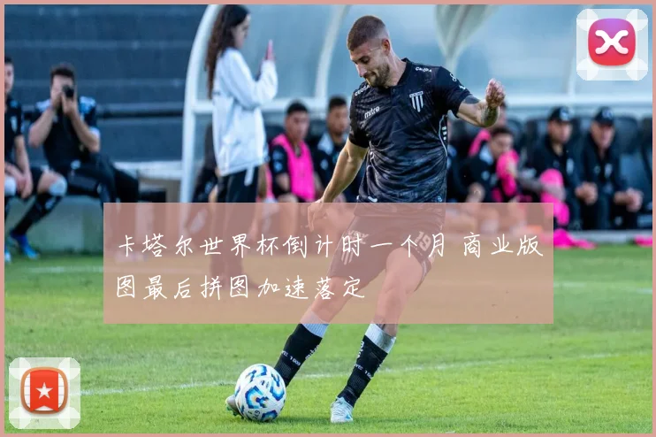 卡塔尔世界杯倒计时一个月 商业版图最后拼图加速落定