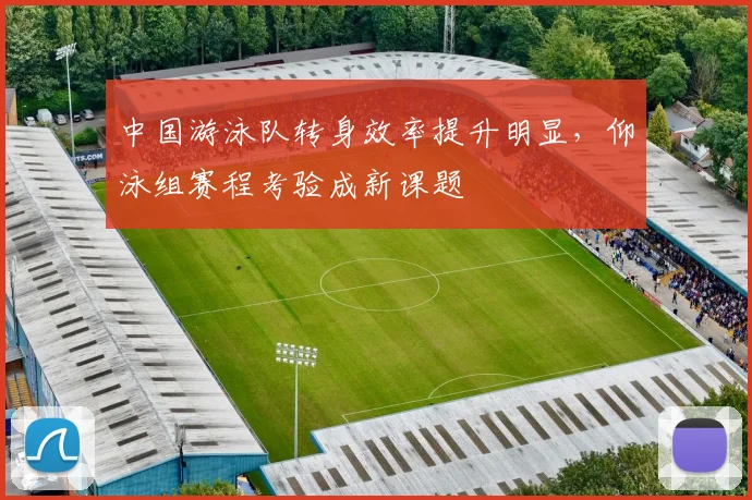 中国游泳队转身效率提升明显，仰泳组赛程考验成新课题