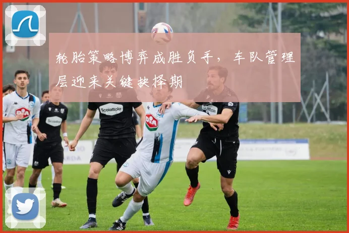 轮胎策略博弈成胜负手，车队管理层迎来关键抉择期