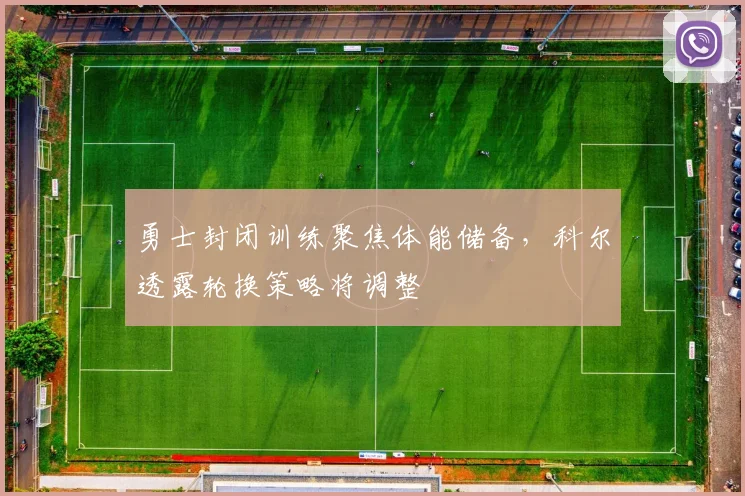 勇士封闭训练聚焦体能储备,科尔透露轮换策略将调整